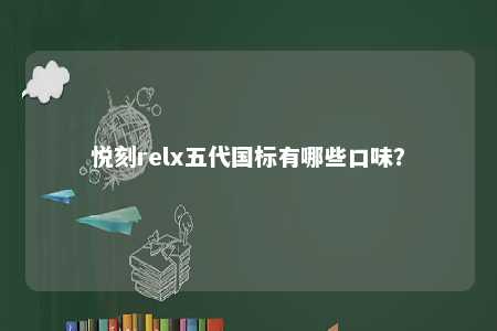 悦刻relx五代国标有哪些口味？ 